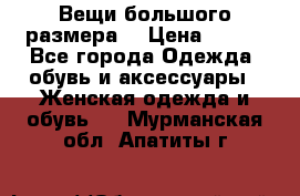 Вещи большого размера  › Цена ­ 200 - Все города Одежда, обувь и аксессуары » Женская одежда и обувь   . Мурманская обл.,Апатиты г.